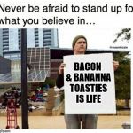 never be afraid to stand up for what you believe in... man with  | BACON & BANANNA TOASTIES IS LIFE | image tagged in never be afraid to stand up for what you believe in man with | made w/ Imgflip meme maker