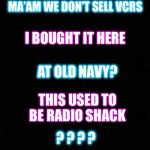 What year is it? | I’D LIKE TO RETURN THIS; MA’AM WE DON’T SELL VCRS; I BOUGHT IT HERE; AT OLD NAVY? THIS USED TO BE RADIO SHACK; ? ? ? ? CAN I GET STORE CREDIT? | image tagged in vcr,radio shack | made w/ Imgflip meme maker