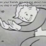 Fallout Hold Up | When your friends are arguing about memes so you step in with your infinite meme wisdom | image tagged in fallout hold up | made w/ Imgflip meme maker