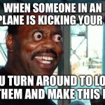 It happens all the time | WHEN SOMEONE IN AN AIRPLANE IS KICKING YOUR SEAT; YOU TURN AROUND TO LOOK AT THEM AND MAKE THIS FACE | image tagged in bug eyes,airplane kicking,airplane,that face you make when | made w/ Imgflip meme maker