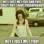 Carly Rae Jepsen | HEY I JUST MET YOU, AND THIS IS CRAZY, BUT I HAVE PROSOPAGNOSIA, HEY I JUST MET YOU! | image tagged in carly rae jepsen | made w/ Imgflip meme maker