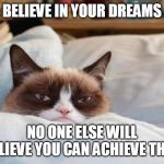 Grumpy Cat | BELIEVE IN YOUR DREAMS; NO ONE ELSE WILL BELIEVE YOU CAN ACHIEVE THEM | image tagged in grumpy cat bed,memes,grumpy cat,sayings,demotivationals,dreams | made w/ Imgflip meme maker