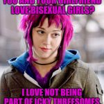 DubiousBisexual | YOU AND YOUR GIRLFRIEND LOVE BISEXUAL GIRLS? I LOVE NOT BEING PART OF ICKY THREESOMES. | image tagged in dubiousbisexual | made w/ Imgflip meme maker