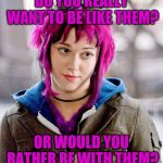 DubiousBisexual | DO YOU REALLY WANT TO BE LIKE THEM? OR WOULD YOU RATHER BE WITH THEM? | image tagged in dubiousbisexual | made w/ Imgflip meme maker