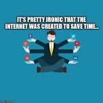 Internet Irony | IT'S PRETTY IRONIC THAT THE INTERNET WAS CREATED TO SAVE TIME... | image tagged in irony,social media,internet | made w/ Imgflip meme maker