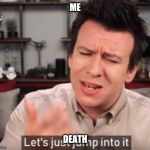 Let's Just Jump Into It | ME; DEATH | image tagged in let's just jump into it | made w/ Imgflip meme maker