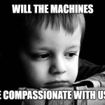 sad kid | WILL THE MACHINES; BE COMPASSIONATE WITH US? | image tagged in sad kid | made w/ Imgflip meme maker