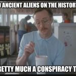 So I Guess You Can Say Things Are Getting Pretty Serious | I WATCHED ANCIENT ALIENS ON THE HISTORY CHANNEL; SO I'M PRETTY MUCH A CONSPIRACY THEORIST | image tagged in so i guess you can say things are getting pretty serious | made w/ Imgflip meme maker