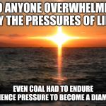 Cross sunset | TO ANYONE OVERWHELMED BY THE PRESSURES OF LIFE; EVEN COAL HAD TO ENDURE IMMENCE PRESSURE TO BECOME A DIAMOND | image tagged in cross sunset | made w/ Imgflip meme maker