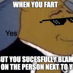 tuxedo winnie the pooh | WHEN YOU FART; Yes; BUT YOU SUCESFULLY BLAME IT ON THE PERSON NEXT TO YOU | image tagged in tuxedo winnie the pooh | made w/ Imgflip meme maker