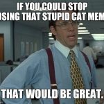 office space boss  | IF YOU COULD STOP USING THAT STUPID CAT MEME; THAT WOULD BE GREAT. | image tagged in office space boss | made w/ Imgflip meme maker