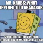 Spngebob | MR. KRABS: WHAT HAPPENED TO U ARARARARAR; SPONGEBOB: NOTHING ONLY HAD PLASTIC SURGERY ON MY FACE AND FACE CANCER | image tagged in spngebob | made w/ Imgflip meme maker