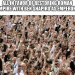 People Raising Hands | ALL IN FAVOR OF RESTORING ROMAN EMPIRE WITH BEN SHAPIRO AS EMPEROR? | image tagged in people raising hands | made w/ Imgflip meme maker
