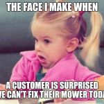 Confused girl | THE FACE I MAKE WHEN; A CUSTOMER IS SURPRISED WE CAN'T FIX THEIR MOWER TODAY | image tagged in confused girl | made w/ Imgflip meme maker