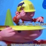 Bob The Builder | FIRST I NAIL THIS ROOF THEN I NAIL YOUR GOD TO A CROSS. | image tagged in bob the builder | made w/ Imgflip meme maker