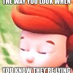 Ready Jet Go | THE WAY YOU LOOK WHEN; YOU KNOW THEY’RE LYING | image tagged in ready jet go | made w/ Imgflip meme maker