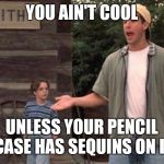 billy madison pee | YOU AIN'T COOL; UNLESS YOUR PENCIL CASE HAS SEQUINS ON IT | image tagged in billy madison pee | made w/ Imgflip meme maker