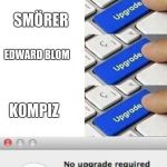 No upgrade required 4 | SÅS; SMÖRER; EDWARD BLOM; K0MPIZ | image tagged in no upgrade required 4 | made w/ Imgflip meme maker