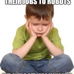sad kid | DADDY, IF 100,000 PEOPLE LOSE THEIR JOBS TO ROBOTS; AND ONLY 3 GET JOBS MANAGING ROBOTS, THEN 99,997 PEOPLE STILL DON'T HAVE JOBS, RIGHT? | image tagged in sad kid | made w/ Imgflip meme maker