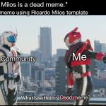 What's with this X | Me: Sees meme using Ricardo Milos template; "Ricardo Milos is a dead meme."; Me; Meme Community; Dead meme? | image tagged in what's with this x | made w/ Imgflip meme maker