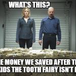 Breaking bad money | WHAT'S THIS? ALL THE MONEY WE SAVED AFTER TELLING THE KIDS THE TOOTH FAIRY ISN'T REAL... | image tagged in breaking bad money | made w/ Imgflip meme maker