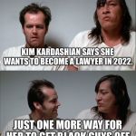 Kim Kardashian the lawyer | KIM KARDASHIAN SAYS SHE WANTS TO BECOME A LAWYER IN 2022. JUST ONE MORE WAY FOR HER TO GET BLACK GUYS OFF. | image tagged in bad joke jack,memes,kim kardashian,lawyer,black,pun | made w/ Imgflip meme maker