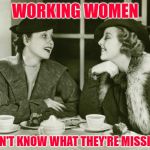 High Society Women | WORKING WOMEN; DON'T KNOW WHAT THEY'RE MISSING | image tagged in vintage gossip,women,ladies,memes,marriage,society | made w/ Imgflip meme maker