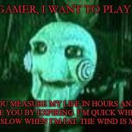 I want to play a game | HELLO GAMER, I WANT TO PLAY A GAME; YOU MEASURE MY LIFE IN HOURS AND I SERVE YOU BY EXPIRING. I’M QUICK WHEN I’M THIN AND SLOW WHEN I’M FAT. THE WIND IS MY ENEMY. | image tagged in jigsaw,riddle,saw | made w/ Imgflip meme maker