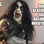 Black Metal | RAHRAH BLACKNESS RAH GRRRRR AKSJHFG DEATH NDGDYD DESTROY; FEELING CUTE | image tagged in black metal | made w/ Imgflip meme maker