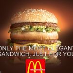 big mac | SANDWICH. JUST FOR YOU; ONLY THE MOST ELEGANT | image tagged in big mac | made w/ Imgflip meme maker