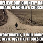 Fear is the dark room where the Devil develops his negatives | I BELIEVE OUR COUNTRY HAS, ONCE AGAIN, REACHED A CROSSROADS; BUT, UNFORTUNATELY, IT WILL MAKE A DEAL WITH THE DEVIL, JUST LIKE IT DOES EVERY TIME. | image tagged in crossroads of destiny | made w/ Imgflip meme maker