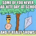charlie brown kite eating tree | SOME OF YOU NEVER HAD ‘KITE DAY’ AT SCHOOL; AND IT REALLY SHOWS. | image tagged in charlie brown kite eating tree | made w/ Imgflip meme maker