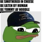 Autism pepe | BE ME; BE SUBMERSED IN BOILING WATER; BE SMOTHERED IN CHEESE; BE EATEN BY HUMAN; BE YUMMY AF NOODLE | image tagged in autism pepe | made w/ Imgflip meme maker