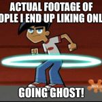 Danny Phantom | ACTUAL FOOTAGE OF PEOPLE I END UP LIKING ONLINE; GOING GHOST! | image tagged in danny phantom | made w/ Imgflip meme maker