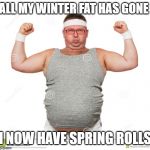 funny fat guy | ALL MY WINTER FAT HAS GONE; I NOW HAVE SPRING ROLLS | image tagged in funny fat guy | made w/ Imgflip meme maker