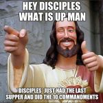 Jesus pointing | HEY DISCIPLES WHAT IS UP MAN; *DISCIPLES* JUST HAD THE LAST SUPPER AND DID THE 10 COMMANDMENTS | image tagged in jesus pointing | made w/ Imgflip meme maker