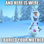 frozen by disney | AND HERE IS WERE; I BURIED YOUR MOTHER | image tagged in frozen by disney | made w/ Imgflip meme maker