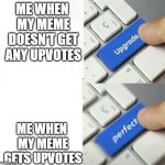 I'm not Begging for Upvotes here, just making a Joke. | ME WHEN MY MEME DOESN'T GET ANY UPVOTES; ME WHEN MY MEME GETS UPVOTES | image tagged in upgrade perfect | made w/ Imgflip meme maker