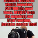 Good way to look at life. | Life is like a Camera. FOCUS on what is important, CAPTURE the good times, DEVELOP from the negatives and if isn't working, just take another shot! | image tagged in big camera,inspirational quote,life lessons | made w/ Imgflip meme maker