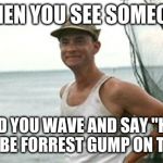 Forrest Gump Waving | WHEN YOU SEE SOMEONE; AND YOU WAVE AND SAY "HI!" YOU WILL BE FORREST GUMP ON THE WATER | image tagged in forrest gump waving | made w/ Imgflip meme maker