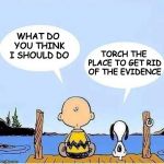 Decisions | WHAT DO YOU THINK I SHOULD DO; TORCH THE PLACE TO GET RID OF THE EVIDENCE | image tagged in charlie brown and snoopy bonding talk | made w/ Imgflip meme maker