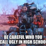 Thomas The Train | BE CAREFUL WHO YOU CALL UGLY IN HIGH SCHOOL | image tagged in thomas the train | made w/ Imgflip meme maker