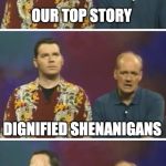 Our top Story | OUR TOP STORY; DIGNIFIED SHENANIGANS; STILL MAKE YOU UNTRUSTWORTHY | image tagged in our top story,whose line is it anyway | made w/ Imgflip meme maker