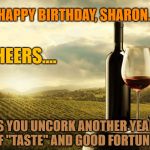 Wine | HAPPY BIRTHDAY, SHARON. CHEERS.... AS YOU UNCORK ANOTHER YEAR OF "TASTE" AND GOOD FORTUNE. | image tagged in wine | made w/ Imgflip meme maker