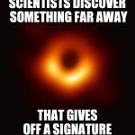 Blackhole | SCIENTISTS DISCOVER SOMETHING FAR AWAY; THAT GIVES OFF A SIGNATURE | image tagged in blackhole | made w/ Imgflip meme maker