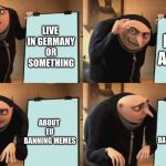 gru chart | LIVE IN GERMANY OR SOMETHING; MAKE A MEME; ABOUT EU BANNING MEMES; ABOUT EU BANNING MEMES | image tagged in gru chart | made w/ Imgflip meme maker