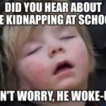 Now wait a minute! | DID YOU HEAR ABOUT THE KIDNAPPING AT SCHOOL? DON'T WORRY, HE WOKE-UP! | image tagged in sleeping kid,dad jokes,puns,humor,groan | made w/ Imgflip meme maker