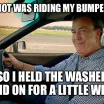 How to handle a tailgater without causing an accident. | SOME IDIOT WAS RIDING MY BUMPER TODAY; SO I HELD THE WASHER FLUID ON FOR A LITTLE WHILE | image tagged in jeremy clarkson,road rage,bad drivers,driving,revenge | made w/ Imgflip meme maker