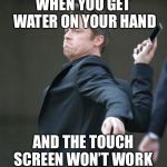 Brad Pitt throwing phone | WHEN YOU GET WATER ON YOUR HAND; AND THE TOUCH SCREEN WON’T WORK | image tagged in brad pitt throwing phone | made w/ Imgflip meme maker