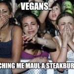 Girls crying | VEGANS.. WATCHING ME MAUL A STEAKBURGER.. | image tagged in girls crying | made w/ Imgflip meme maker